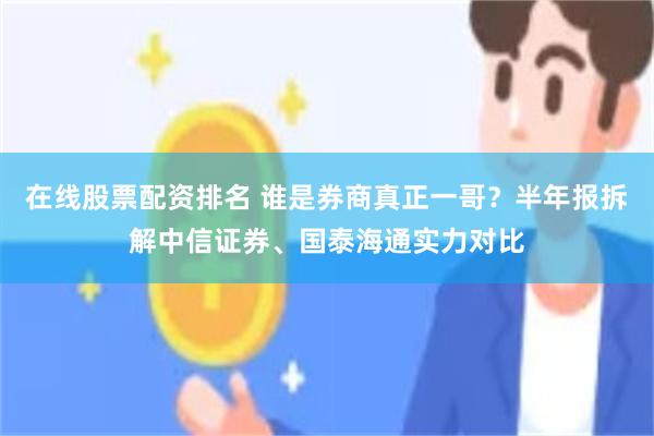 在线股票配资排名 谁是券商真正一哥？半年报拆解中信证券、国泰海通实力对比