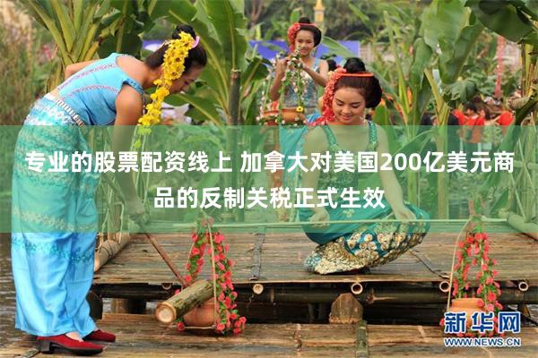 专业的股票配资线上 加拿大对美国200亿美元商品的反制关税正式生效