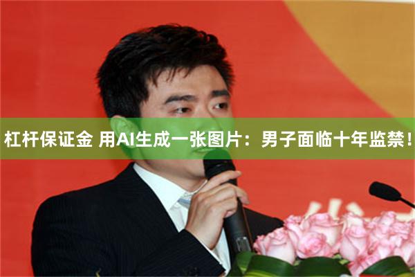 杠杆保证金 用AI生成一张图片：男子面临十年监禁！