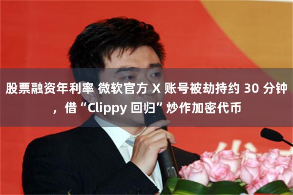 股票融资年利率 微软官方 X 账号被劫持约 30 分钟，借“Clippy 回归”炒作加密代币