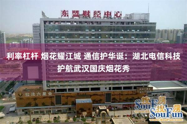 利率杠杆 烟花耀江城 通信护华诞：湖北电信科技护航武汉国庆烟花秀