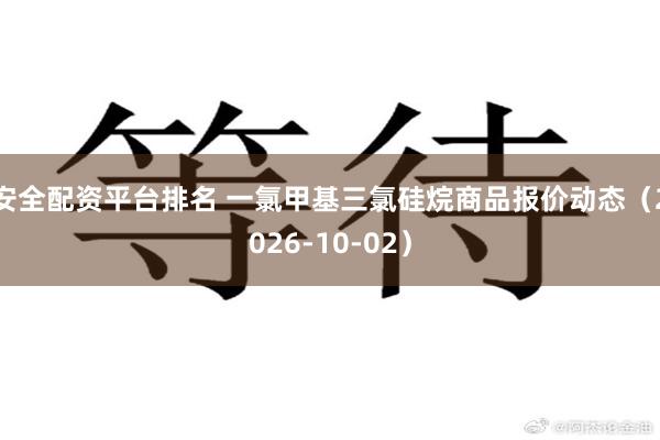 安全配资平台排名 一氯甲基三氯硅烷商品报价动态（2026-10-02）