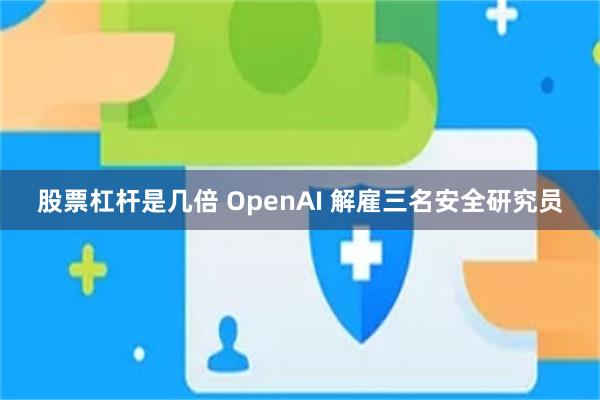 股票杠杆是几倍 OpenAI 解雇三名安全研究员