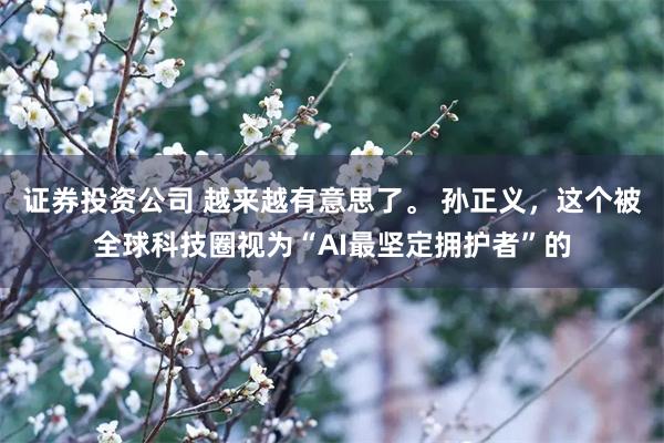 证券投资公司 越来越有意思了。 孙正义，这个被全球科技圈视为“AI最坚定拥护者”的