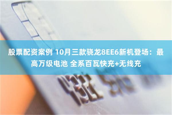 股票配资案例 10月三款骁龙8EE6新机登场：最高万级电池 全系百瓦快充+无线充