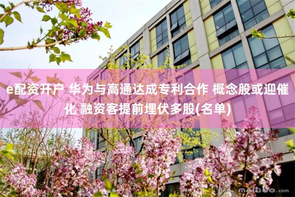 e配资开户 华为与高通达成专利合作 概念股或迎催化 融资客提前埋伏多股(名单)