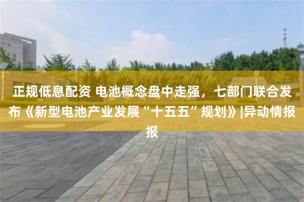正规低息配资 电池概念盘中走强，七部门联合发布《新型电池产业发展“十五五”规划》|异动情报
