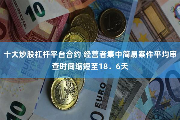 十大炒股杠杆平台合约 经营者集中简易案件平均审查时间缩短至18．6天