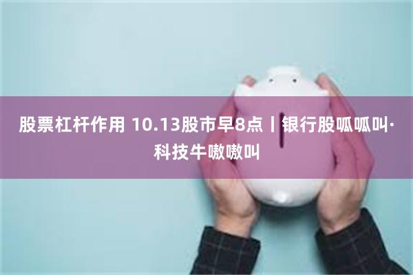 股票杠杆作用 10.13股市早8点丨银行股呱呱叫·科技牛嗷嗷叫